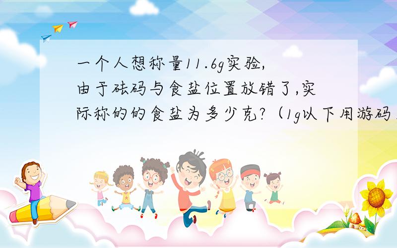 一个人想称量11.6g实验,由于砝码与食盐位置放错了,实际称的的食盐为多少克?（1g以下用游码）