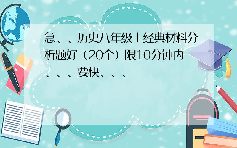 急、、历史八年级上经典材料分析题好（20个）限10分钟内、、、要快、、、