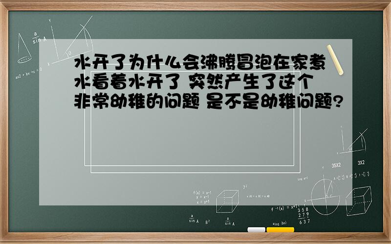 水开了为什么会沸腾冒泡在家煮水看着水开了 突然产生了这个非常幼稚的问题 是不是幼稚问题?