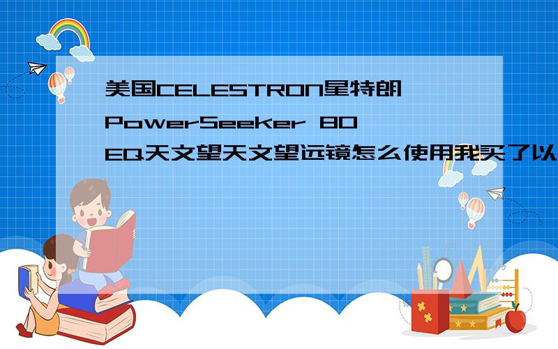 美国CELESTRON星特朗PowerSeeker 80EQ天文望天文望远镜怎么使用我买了以后看见是英文,望大家提供中文使用.急