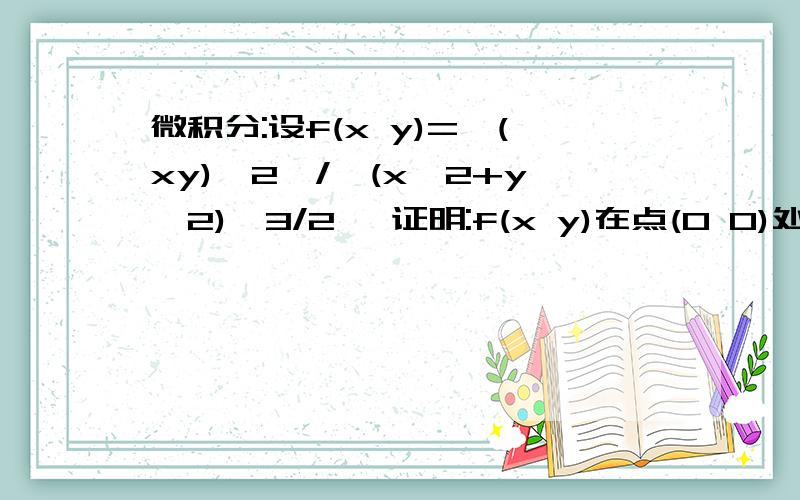 微积分:设f(x y)=【(xy)^2】/【(x^2+y^2)^3/2 】证明:f(x y)在点(0 0)处连续且偏导数存在 但不可微.