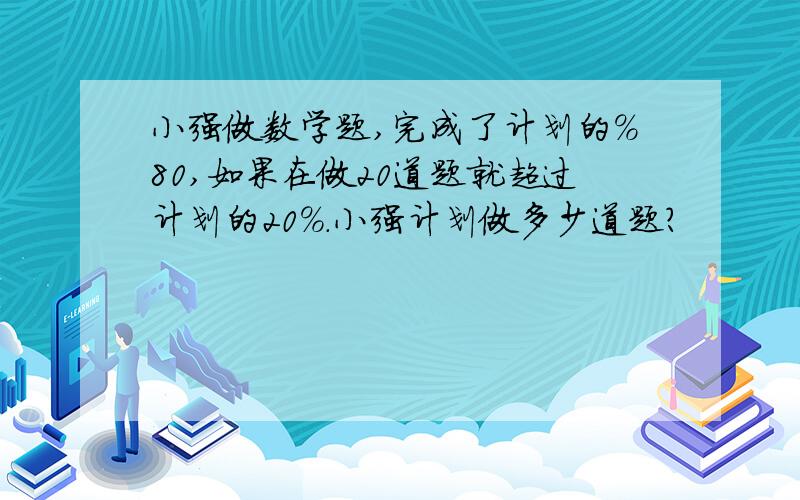 小强做数学题,完成了计划的％80,如果在做20道题就超过计划的20％.小强计划做多少道题?