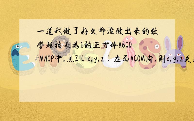 一道我做了好久都没做出来的数学题棱长为1的正方体ABCD-MNOP中,点Z(x,y,z)在面ACOM内,则x,y,z关系为