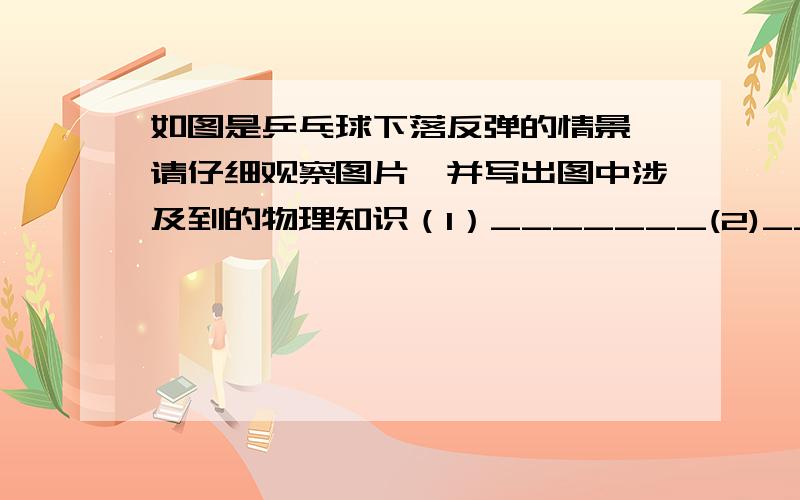 如图是乒乓球下落反弹的情景,请仔细观察图片,并写出图中涉及到的物理知识（1）_______(2)_________