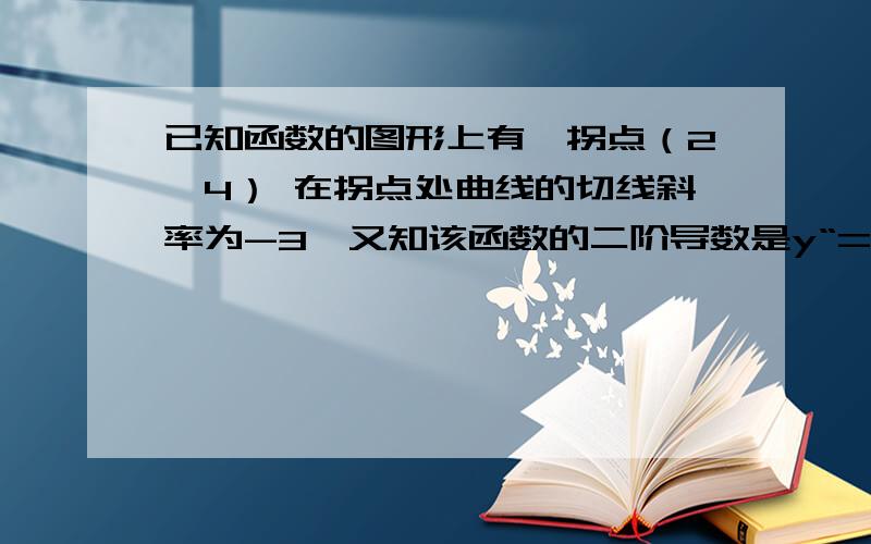 已知函数的图形上有一拐点（2,4） 在拐点处曲线的切线斜率为-3,又知该函数的二阶导数是y“=6x+a 求此函数