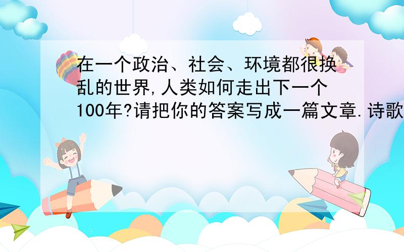 在一个政治、社会、环境都很换乱的世界,人类如何走出下一个100年?请把你的答案写成一篇文章.诗歌除外,文体不限.不少于500字.