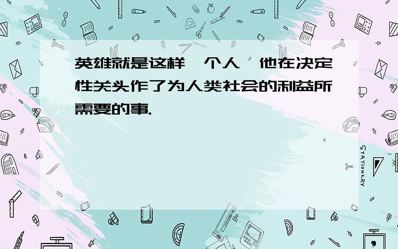 英雄就是这样一个人,他在决定性关头作了为人类社会的利益所需要的事.