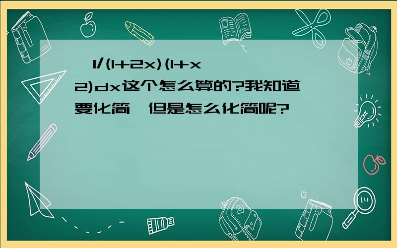 ∫1/(1+2x)(1+x^2)dx这个怎么算的?我知道要化简,但是怎么化简呢?