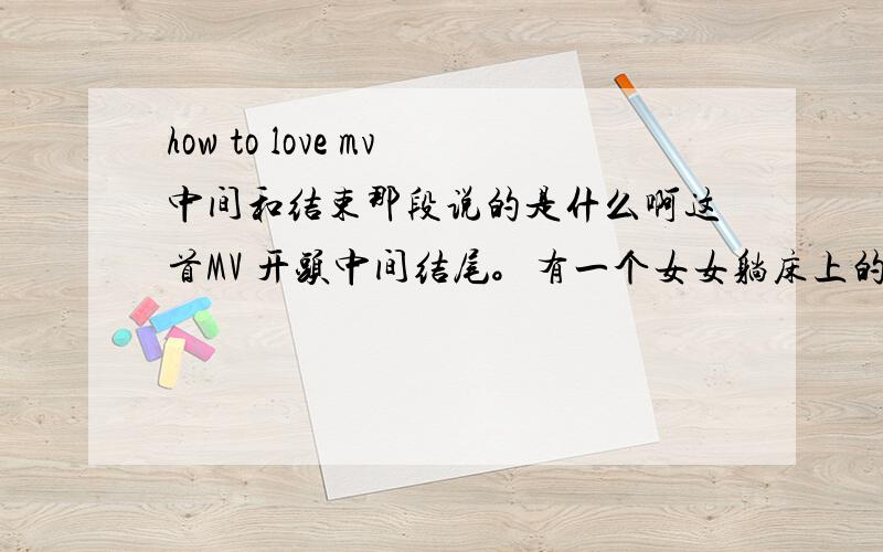 how to love mv中间和结束那段说的是什么啊这首MV 开头中间结尾。有一个女女躺床上的