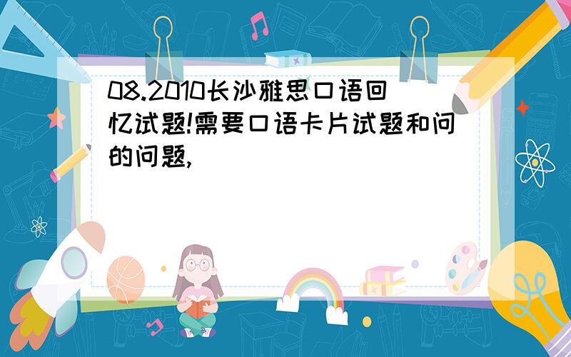 08.2010长沙雅思口语回忆试题!需要口语卡片试题和问的问题,