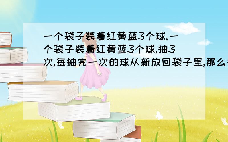 一个袋子装着红黄蓝3个球.一个袋子装着红黄蓝3个球,抽3次,每抽完一次的球从新放回袋子里,那么抽出两黄一红的几率是多少