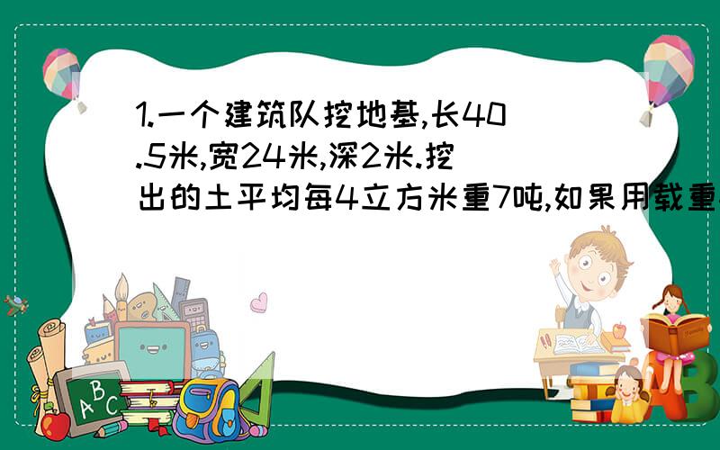 1.一个建筑队挖地基,长40.5米,宽24米,深2米.挖出的土平均每4立方米重7吨,如果用载重4.5吨的一辆汽