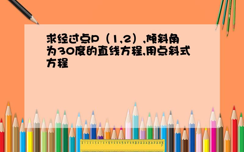 求经过点P（1,2）,倾斜角为30度的直线方程,用点斜式方程