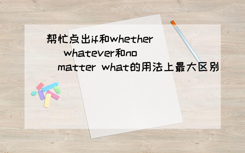 帮忙点出if和whether   whatever和no  matter what的用法上最大区别