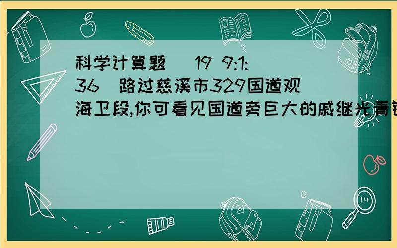 科学计算题 (19 9:1:36)路过慈溪市329国道观海卫段,你可看见国道旁巨大的戚继光青铜雕像,该雕塑和基座的总质量为2.5*10000kg,基座底部呈正方形,面积约为20平方米,则石雕像和基座总重力是多少