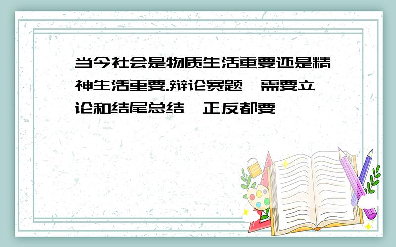 当今社会是物质生活重要还是精神生活重要.辩论赛题,需要立论和结尾总结,正反都要,