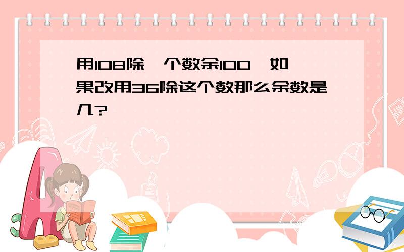 用108除一个数余100,如果改用36除这个数那么余数是几?