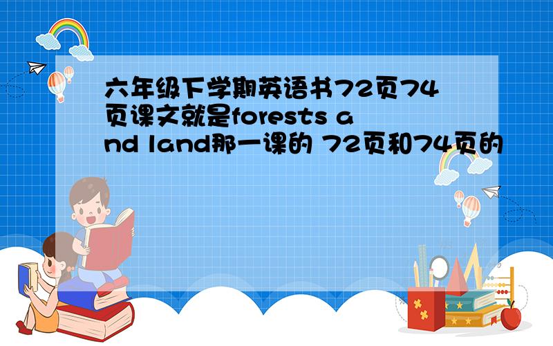 六年级下学期英语书72页74页课文就是forests and land那一课的 72页和74页的