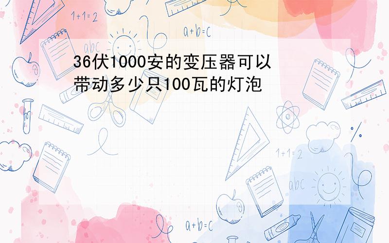 36伏1000安的变压器可以带动多少只100瓦的灯泡