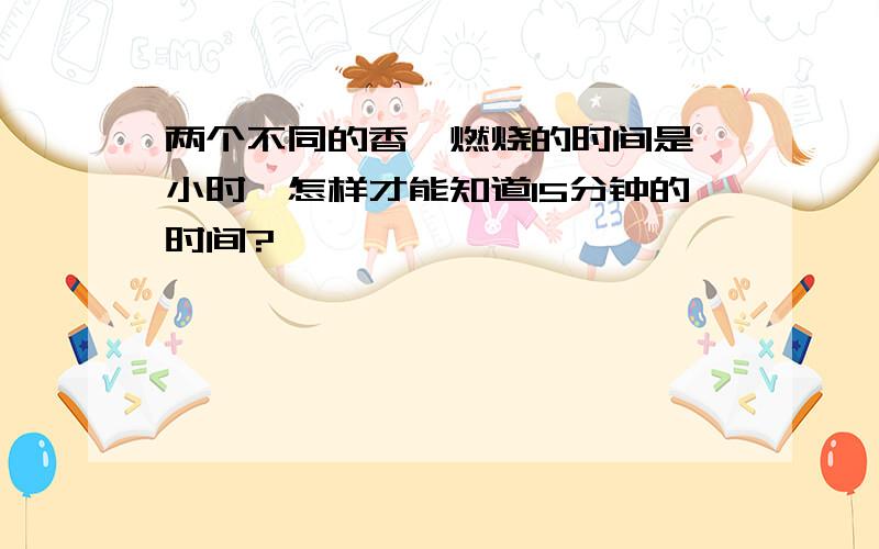 两个不同的香,燃烧的时间是一小时,怎样才能知道15分钟的时间?