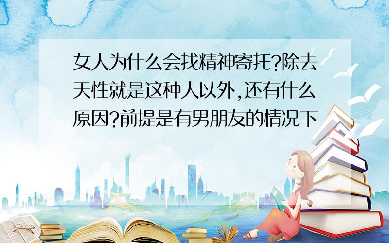 女人为什么会找精神寄托?除去天性就是这种人以外,还有什么原因?前提是有男朋友的情况下