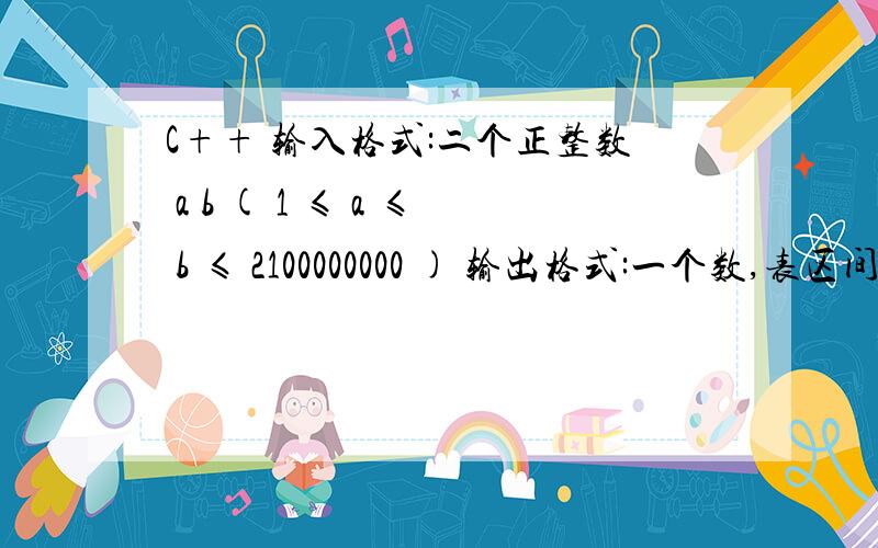 C++ 输入格式:二个正整数 a b ( 1 ≤ a ≤ b ≤ 2100000000 ) 输出格式:一个数,表区间数字相加输入格式：二个正整数 a b （ 1 ≤ a ≤ b ≤ 2100000000 ）输出格式：一个数,表示区间 [a,b] 上各数的各位上