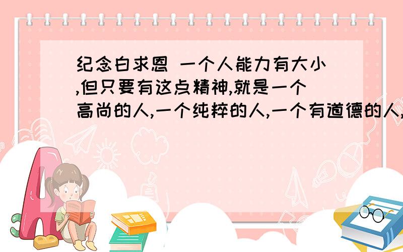 纪念白求恩 一个人能力有大小,但只要有这点精神,就是一个高尚的人,一个纯粹的人,一个有道德的人,一个