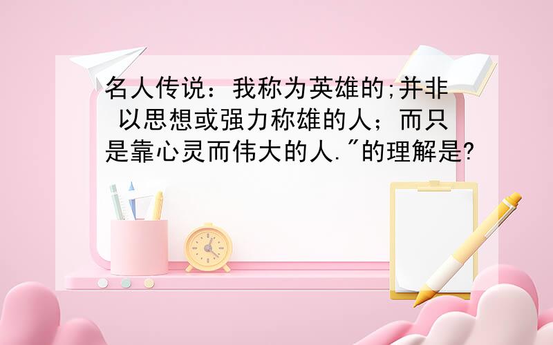 名人传说：我称为英雄的;并非 以思想或强力称雄的人；而只是靠心灵而伟大的人.