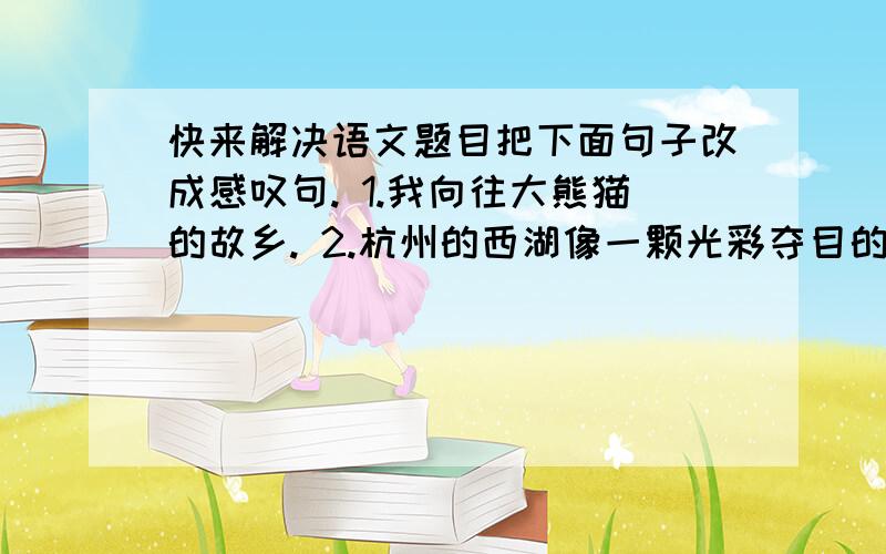 快来解决语文题目把下面句子改成感叹句. 1.我向往大熊猫的故乡. 2.杭州的西湖像一颗光彩夺目的明珠. 3.人们希望车子能停下来,希望时间能停下来.