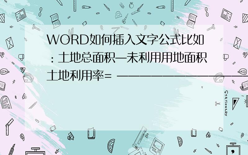 WORD如何插入文字公式比如：土地总面积—未利用用地面积土地利用率= —————————————×100%土地总面积