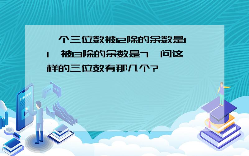 一个三位数被12除的余数是11,被13除的余数是7,问这样的三位数有那几个?