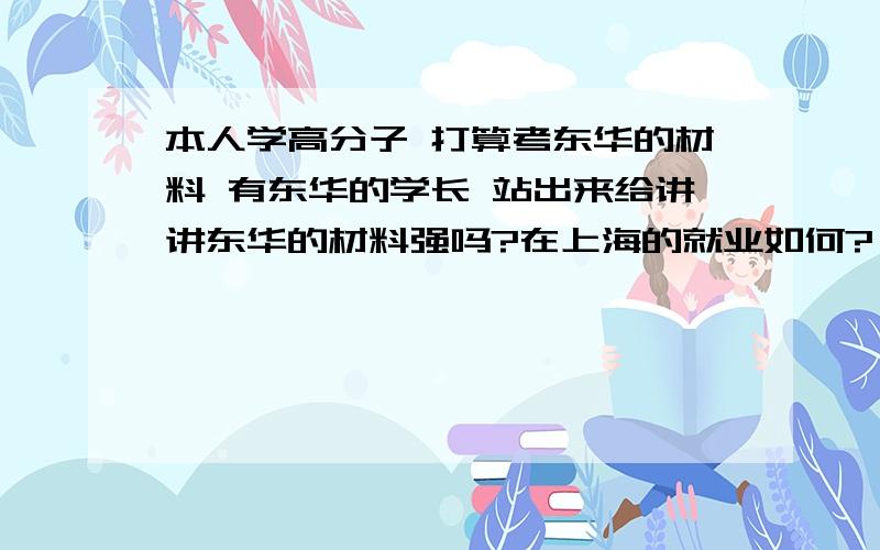 本人学高分子 打算考东华的材料 有东华的学长 站出来给讲讲东华的材料强吗?在上海的就业如何?