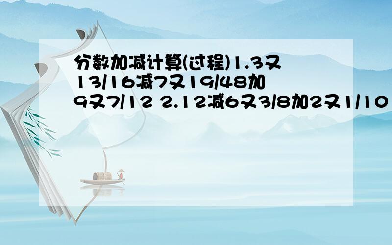 分数加减计算(过程)1.3又13/16减7又19/48加9又7/12 2.12减6又3/8加2又1/10