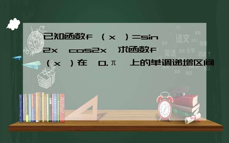 已知函数f （x ）=sin2x—cos2x,求函数f （x ）在【0.π】上的单调递增区间