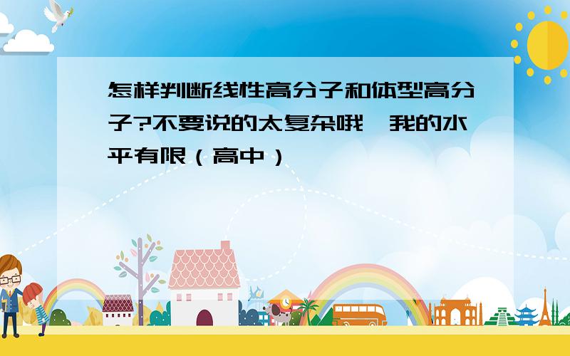 怎样判断线性高分子和体型高分子?不要说的太复杂哦,我的水平有限（高中）