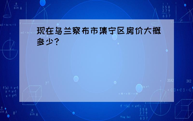 现在乌兰察布市集宁区房价大概多少?