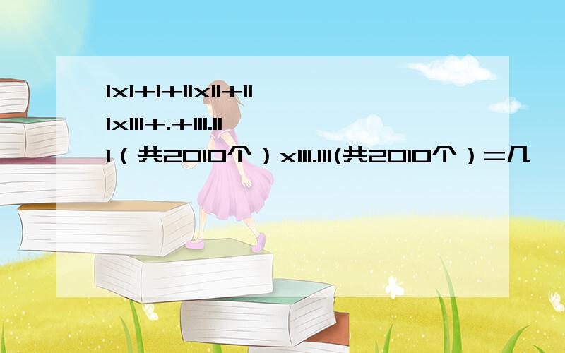 1x1+1+11x11+111x111+.+111.111（共2010个）x111.111(共2010个）=几