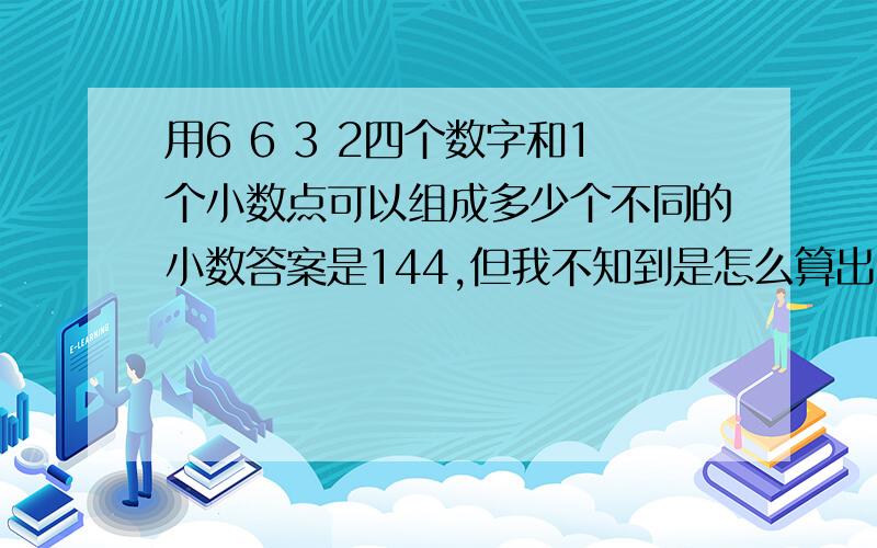 用6 6 3 2四个数字和1个小数点可以组成多少个不同的小数答案是144,但我不知到是怎么算出的