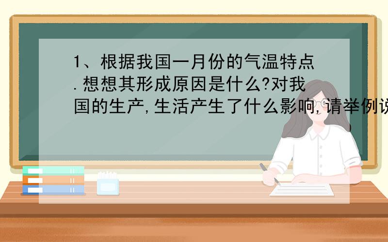 1、根据我国一月份的气温特点.想想其形成原因是什么?对我国的生产,生活产生了什么影响,请举例说明.2、根据我国七月份的气温特点.想想其形成原因是什么?对我国的生产,生活产生了什么影