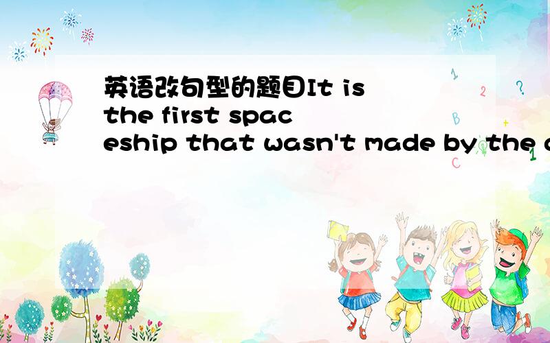 英语改句型的题目It is the first spaceship that wasn't made by the government.改为简单句.我不是很懂简单句是什么.大概是指把从句变成形容性的词组加在first和spaceship中间吧.但是不知道怎么改.恢复二楼