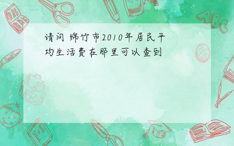 请问 绵竹市2010年居民平均生活费在那里可以查到