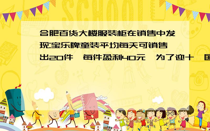 合肥百货大楼服装柜在销售中发现:宝乐牌童装平均每天可销售出20件,每件盈利40元,为了迎十一国庆节,商厂决定采取适当的降价措施,扩大销售量,增加盈利.尽快减少库存,经市场调查发现,如果