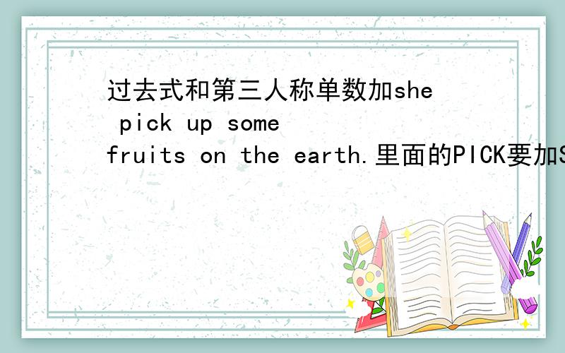 过去式和第三人称单数加she pick up some fruits on the earth.里面的PICK要加S还是变成过去式啊,如果变成he pick up some fruits on the earth last week.里面的PICK要加S还是变成过去式啊?请说明为什么.