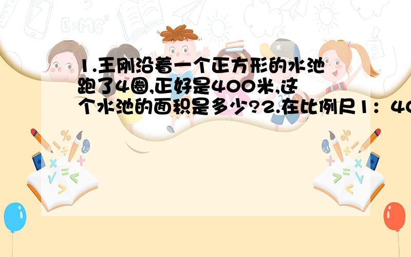 1.王刚沿着一个正方形的水池跑了4圈,正好是400米,这个水池的面积是多少?2.在比例尺1：4000000的中国地图上,量得北京到韶山的距离是28厘米.一列火车4小时行280千米,照这样计算,这列火车从上