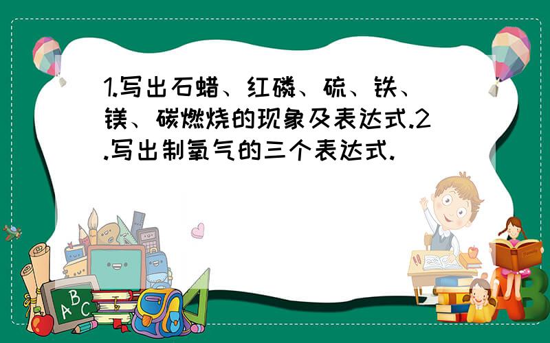 1.写出石蜡、红磷、硫、铁、镁、碳燃烧的现象及表达式.2.写出制氧气的三个表达式.