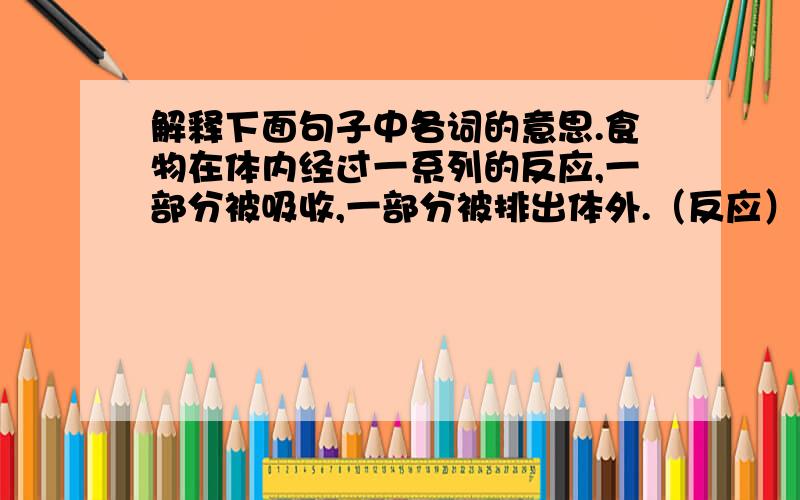 解释下面句子中各词的意思.食物在体内经过一系列的反应,一部分被吸收,一部分被排出体外.（反应）2.她在我的小手上拼写单词,但是我毫无反应.（反应）3.他写的文章生动感人.（文章）4.千