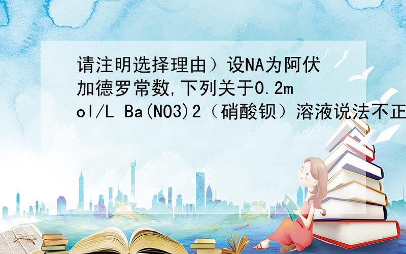 请注明选择理由）设NA为阿伏加德罗常数,下列关于0.2mol/L Ba(NO3)2（硝酸钡）溶液说法不正确的是（多选）A.2L溶液中有阴、阳离子总数为0.8NAB.500mL溶液中 NO3-（硝酸根离子）浓度为0.2mol/LC.500mL