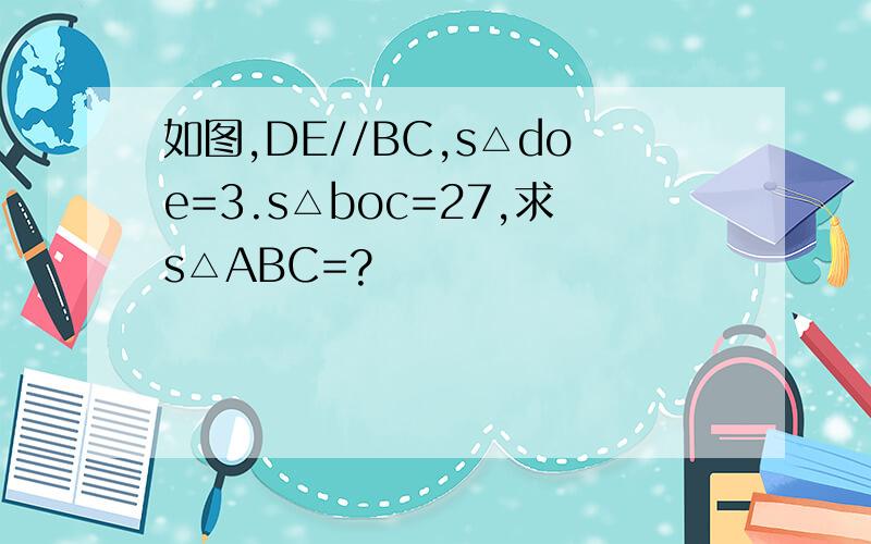如图,DE//BC,s△doe=3.s△boc=27,求s△ABC=?