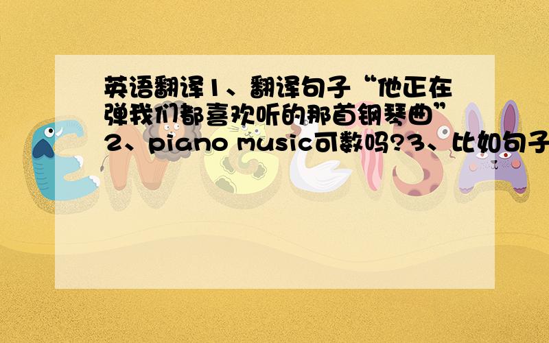 英语翻译1、翻译句子“他正在弹我们都喜欢听的那首钢琴曲”2、piano music可数吗?3、比如句子可以翻译成He is playing the piano music that we all like to listen（ to）.句尾用不用加to?为什么?