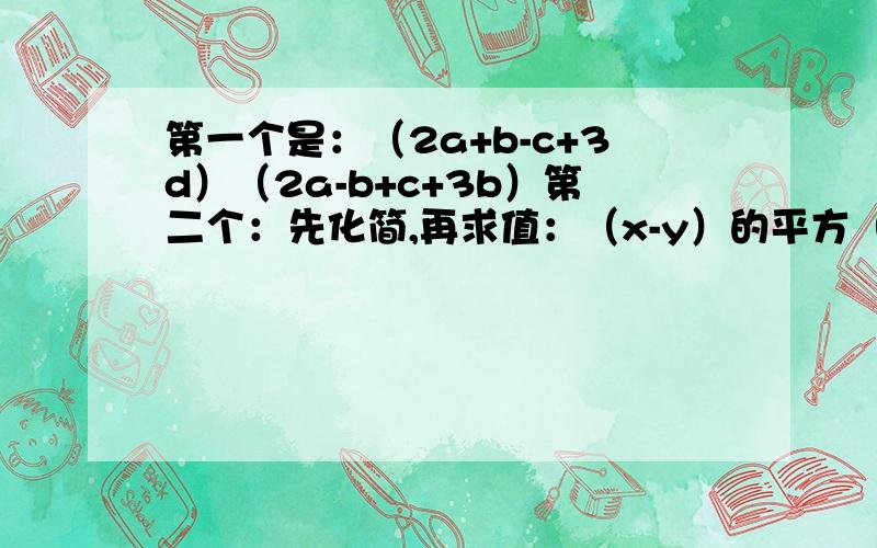 第一个是：（2a+b-c+3d）（2a-b+c+3b）第二个：先化简,再求值：（x-y）的平方（x的平方+xy+y的平方）的平方-（x的三次方+y的三次方）（-x的三次方+y的三次方）,其中x=1,y=-1.呵呵,真不好意思,有点